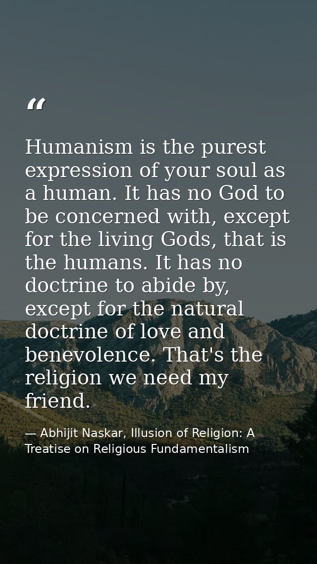 Humanism is the purest expression of your soul as a human. It has no God to be concerned with, except for the living God — Abhijit Naskar, Illusion of Religion: A Treatise on Religious Fundamentalism