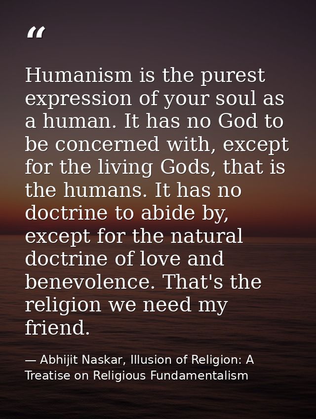 Humanism is the purest expression of your soul as a human. It has no God to be concerned with, except for the living God — Abhijit Naskar, Illusion of Religion: A Treatise on Religious Fundamentalism