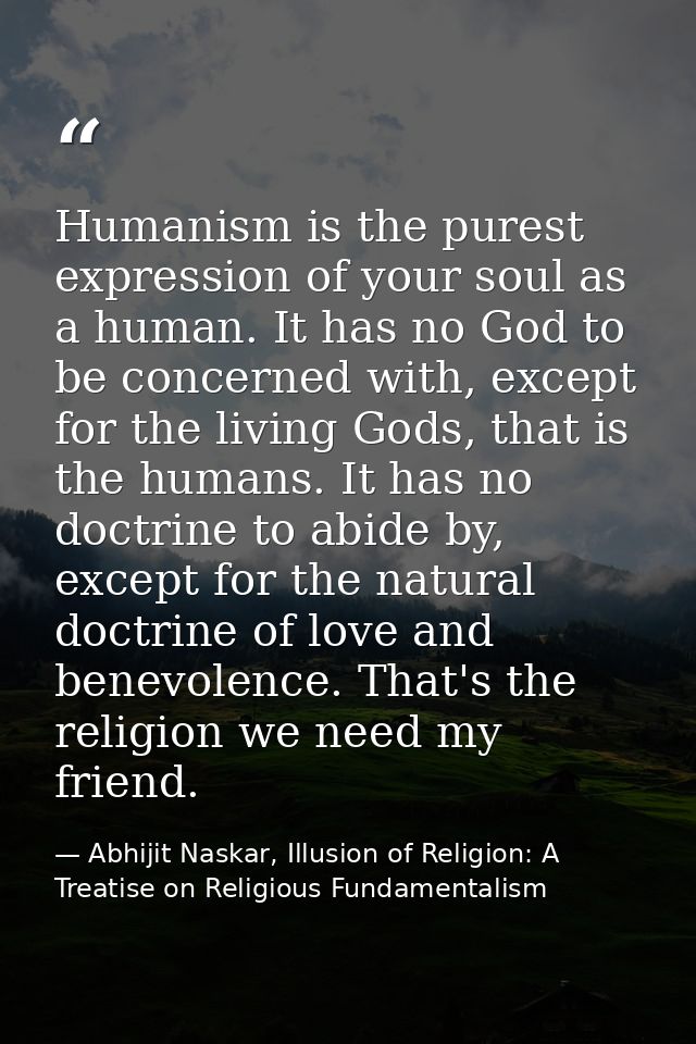 Humanism is the purest expression of your soul as a human. It has no God to be concerned with, except for the living God — Abhijit Naskar, Illusion of Religion: A Treatise on Religious Fundamentalism