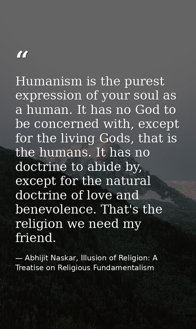 Humanism is the purest expression of your soul as a human. It has no God to be concerned with, except for the living God — Abhijit Naskar, Illusion of Religion: A Treatise on Religious Fundamentalism