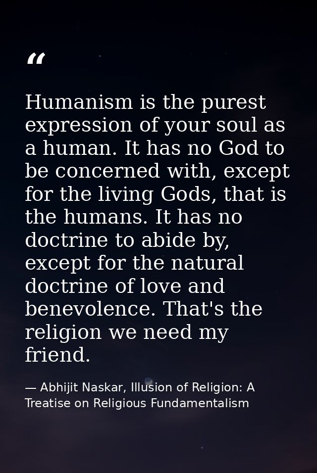 Humanism is the purest expression of your soul as a human. It has no God to be concerned with, except for the living God — Abhijit Naskar, Illusion of Religion: A Treatise on Religious Fundamentalism