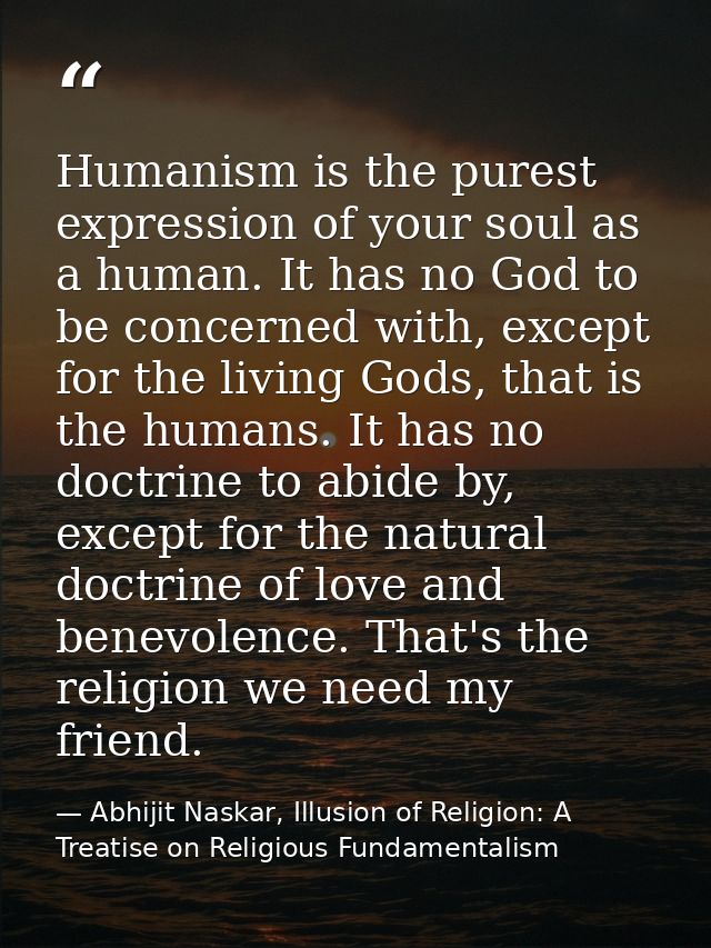 Humanism is the purest expression of your soul as a human. It has no God to be concerned with, except for the living God — Abhijit Naskar, Illusion of Religion: A Treatise on Religious Fundamentalism