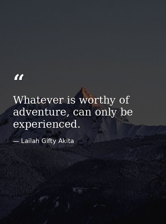Whatever is worthy of adventure, can only be experienced. — Lailah Gifty Akita