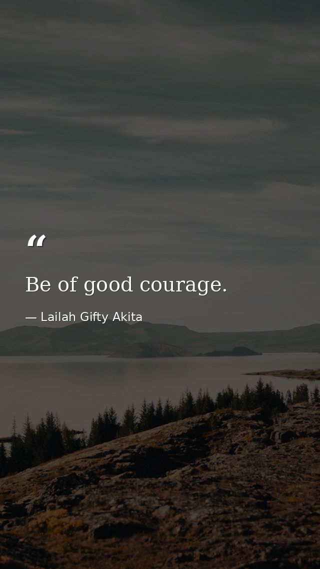 Be of good courage. — Lailah Gifty Akita