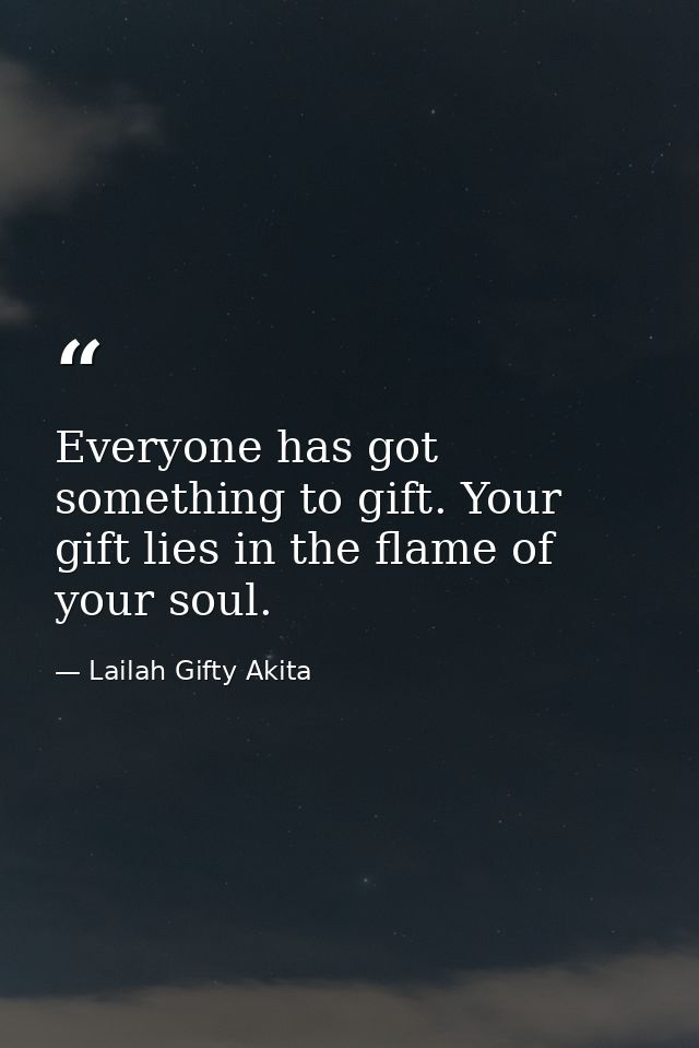 Everyone has got something to gift. Your gift lies in the flame of your soul. — Lailah Gifty Akita