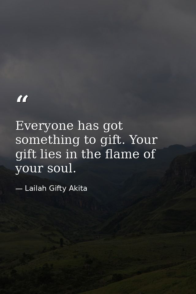 Everyone has got something to gift. Your gift lies in the flame of your soul. — Lailah Gifty Akita