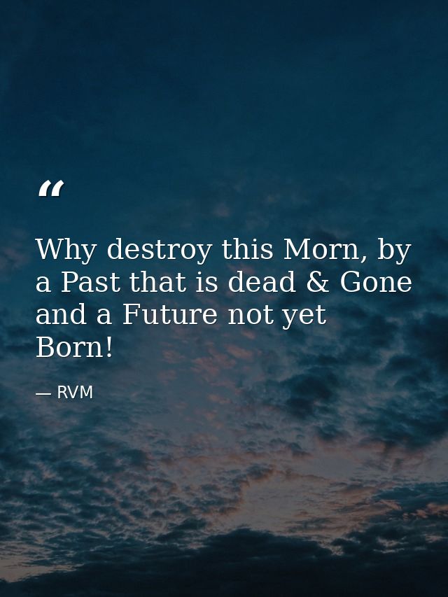 Why destroy this Morn, by a Past that is dead & Gone and a Future not yet Born! — RVM