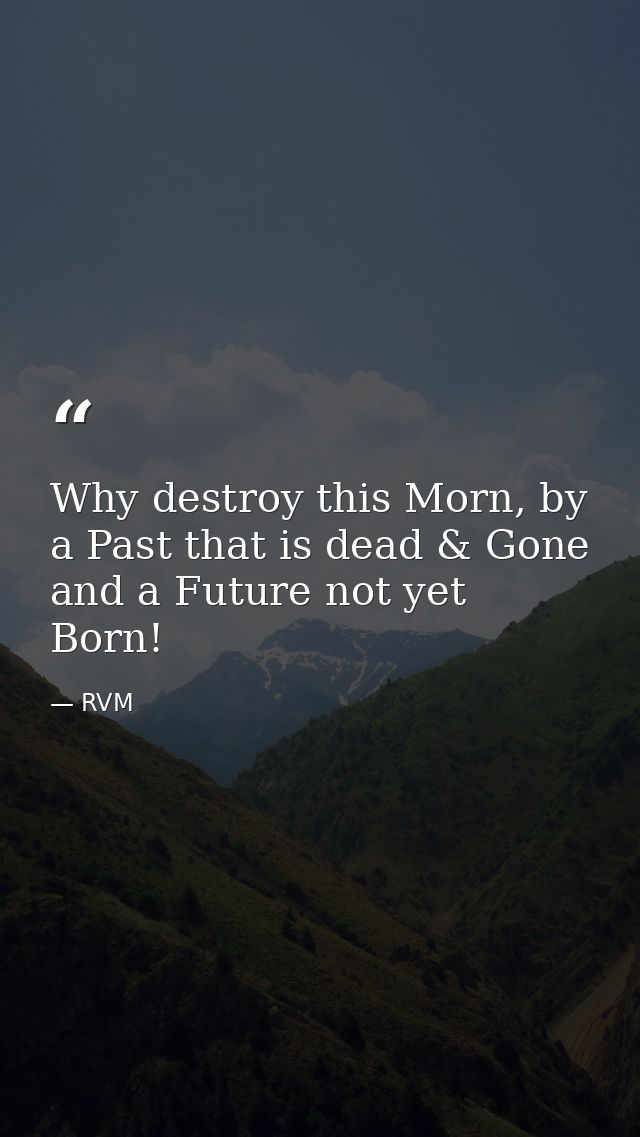 Why destroy this Morn, by a Past that is dead & Gone and a Future not yet Born! — RVM