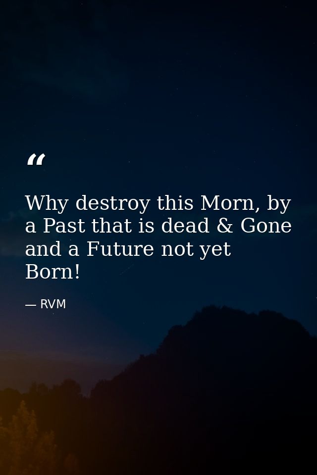 Why destroy this Morn, by a Past that is dead & Gone and a Future not yet Born! — RVM
