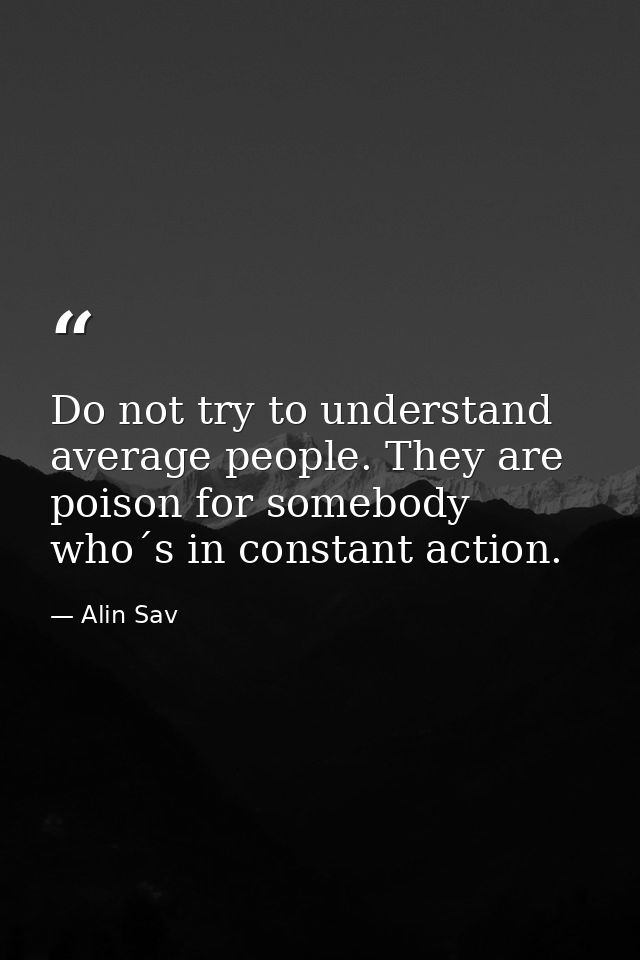 Do not try to understand average people. They are poison for somebody who´s in constant action. — Alin Sav