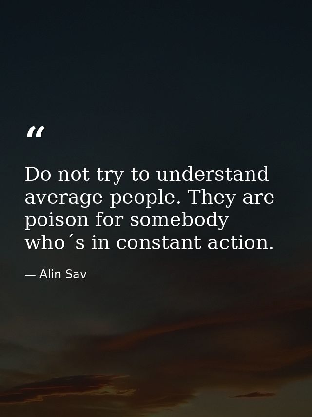 Do not try to understand average people. They are poison for somebody who´s in constant action. — Alin Sav