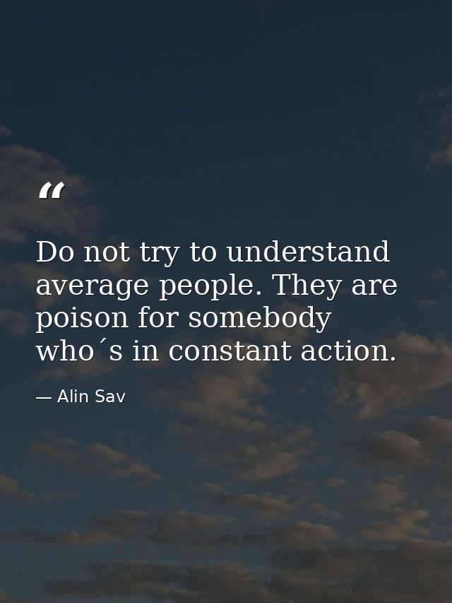 Do not try to understand average people. They are poison for somebody who´s in constant action. — Alin Sav