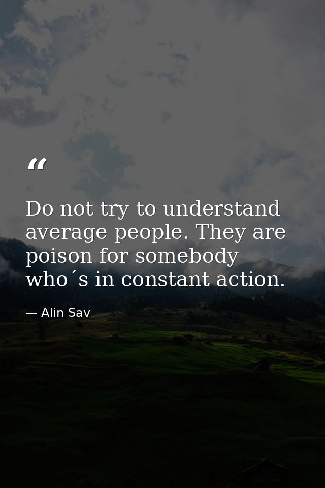 Do not try to understand average people. They are poison for somebody who´s in constant action. — Alin Sav