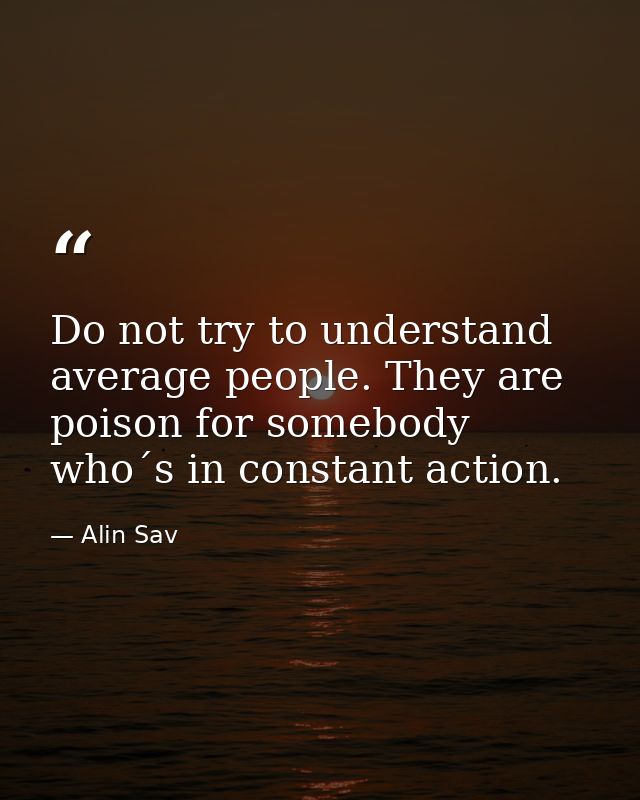 Do not try to understand average people. They are poison for somebody who´s in constant action. — Alin Sav