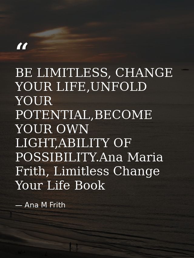 BE LIMITLESS, CHANGE YOUR LIFE,UNFOLD YOUR POTENTIAL,BECOME YOUR OWN LIGHT,ABILITY OF POSSIBILITY.Ana Maria Frith, Limit — Ana M Frith