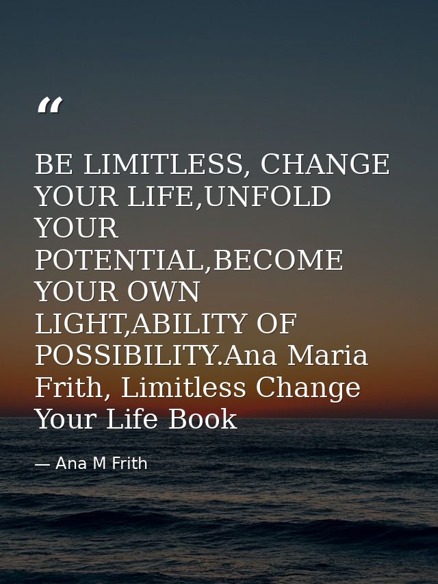 BE LIMITLESS, CHANGE YOUR LIFE,UNFOLD YOUR POTENTIAL,BECOME YOUR OWN LIGHT,ABILITY OF POSSIBILITY.Ana Maria Frith, Limit — Ana M Frith