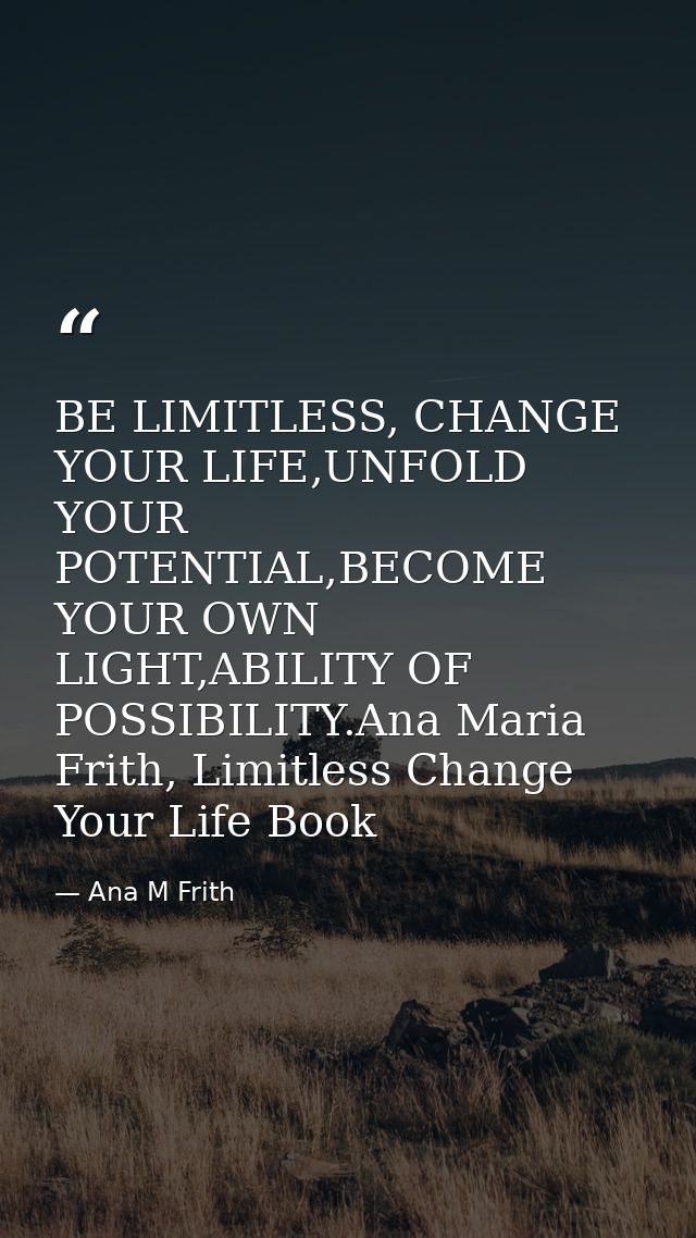 BE LIMITLESS, CHANGE YOUR LIFE,UNFOLD YOUR POTENTIAL,BECOME YOUR OWN LIGHT,ABILITY OF POSSIBILITY.Ana Maria Frith, Limit — Ana M Frith