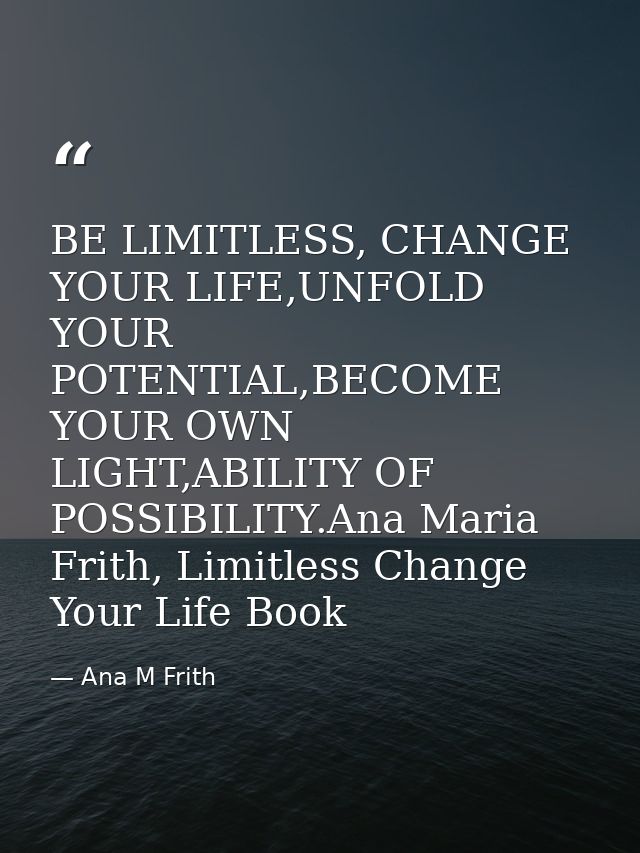BE LIMITLESS, CHANGE YOUR LIFE,UNFOLD YOUR POTENTIAL,BECOME YOUR OWN LIGHT,ABILITY OF POSSIBILITY.Ana Maria Frith, Limit — Ana M Frith