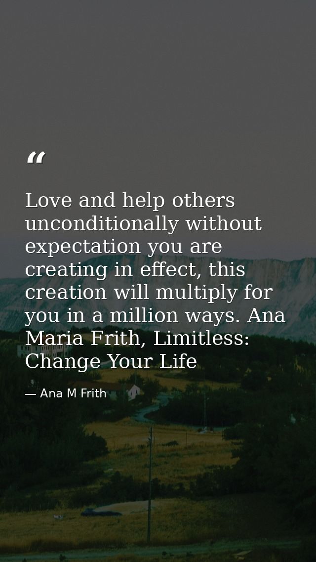 Love and help others unconditionally without expectation you are creating in effect, this creation will multiply for you — Ana M Frith
