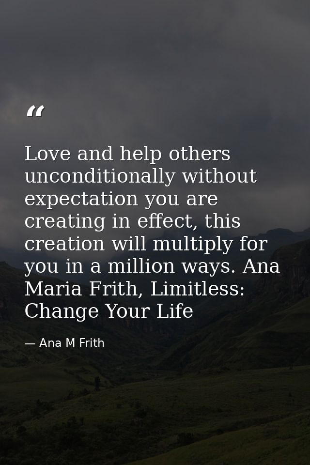 Love and help others unconditionally without expectation you are creating in effect, this creation will multiply for you — Ana M Frith