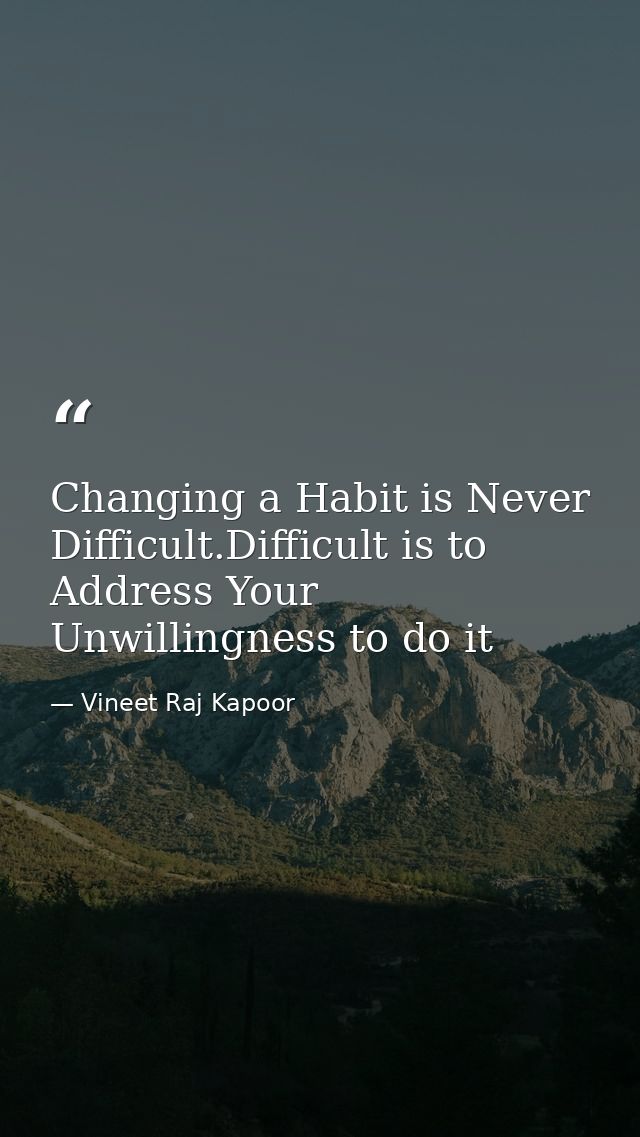 Changing a Habit is Never Difficult.Difficult is to Address Your Unwillingness to do it — Vineet Raj Kapoor