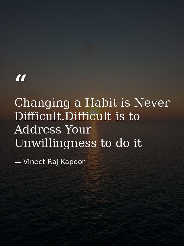 Changing a Habit is Never Difficult.Difficult is to Address Your Unwillingness to do it — Vineet Raj Kapoor