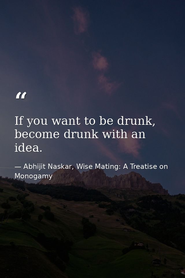 If you want to be drunk, become drunk with an idea. — Abhijit Naskar, Wise Mating: A Treatise on Monogamy