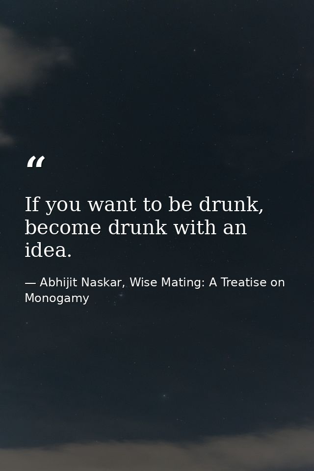 If you want to be drunk, become drunk with an idea. — Abhijit Naskar, Wise Mating: A Treatise on Monogamy