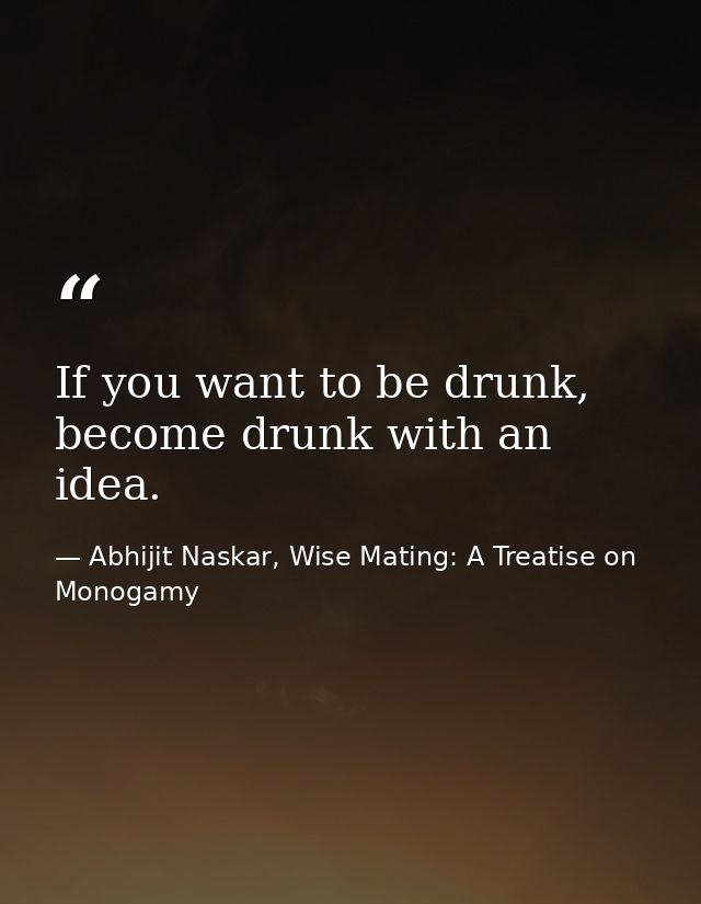 If you want to be drunk, become drunk with an idea. — Abhijit Naskar, Wise Mating: A Treatise on Monogamy