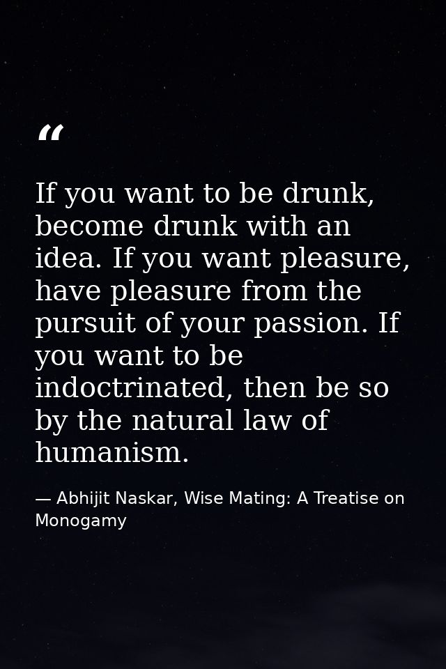 If you want to be drunk, become drunk with an idea. If you want pleasure, have pleasure from the pursuit of your passion — Abhijit Naskar, Wise Mating: A Treatise on Monogamy