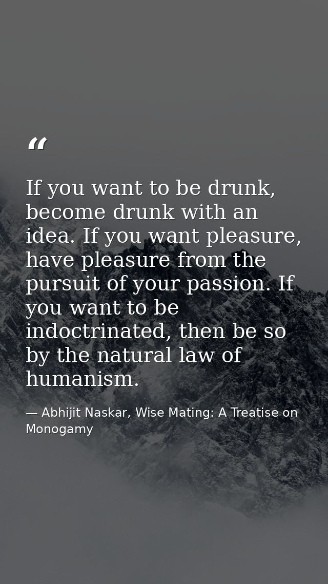 If you want to be drunk, become drunk with an idea. If you want pleasure, have pleasure from the pursuit of your passion — Abhijit Naskar, Wise Mating: A Treatise on Monogamy