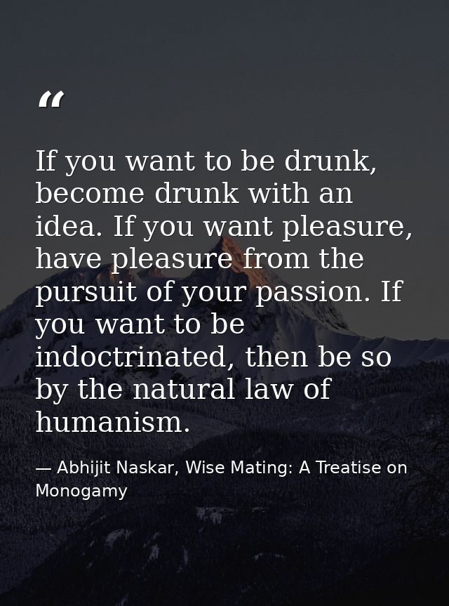 If you want to be drunk, become drunk with an idea. If you want pleasure, have pleasure from the pursuit of your passion — Abhijit Naskar, Wise Mating: A Treatise on Monogamy