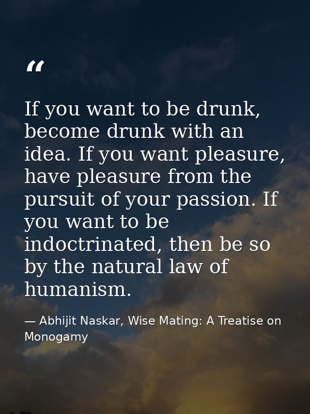 If you want to be drunk, become drunk with an idea. If you want pleasure, have pleasure from the pursuit of your passion — Abhijit Naskar, Wise Mating: A Treatise on Monogamy