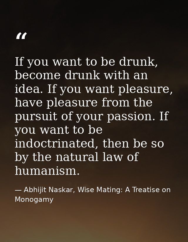 If you want to be drunk, become drunk with an idea. If you want pleasure, have pleasure from the pursuit of your passion — Abhijit Naskar, Wise Mating: A Treatise on Monogamy