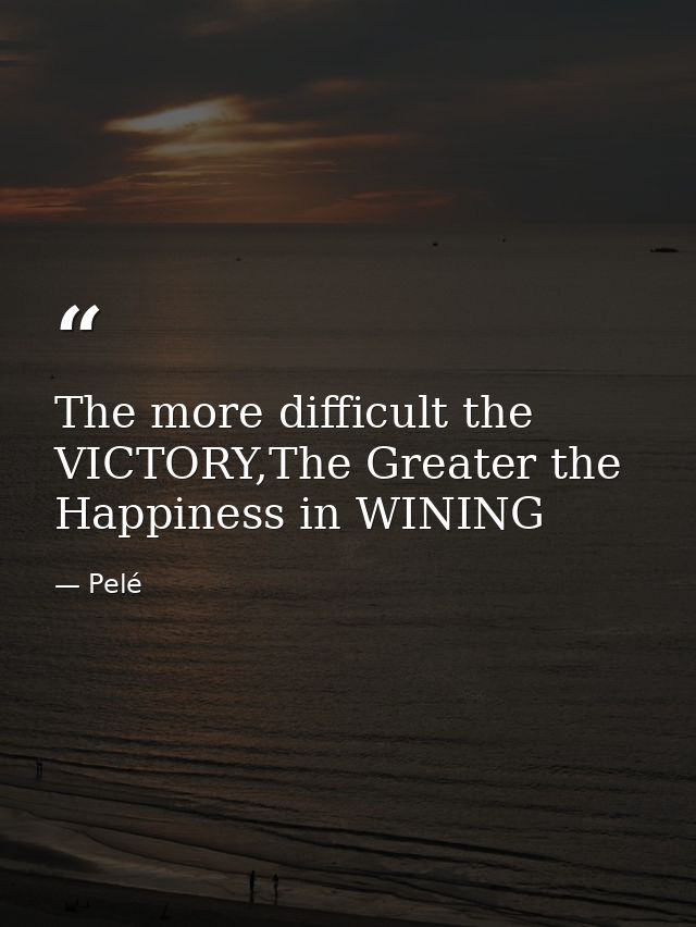 The more difficult the VICTORY,The Greater the Happiness in WINING — Pelé