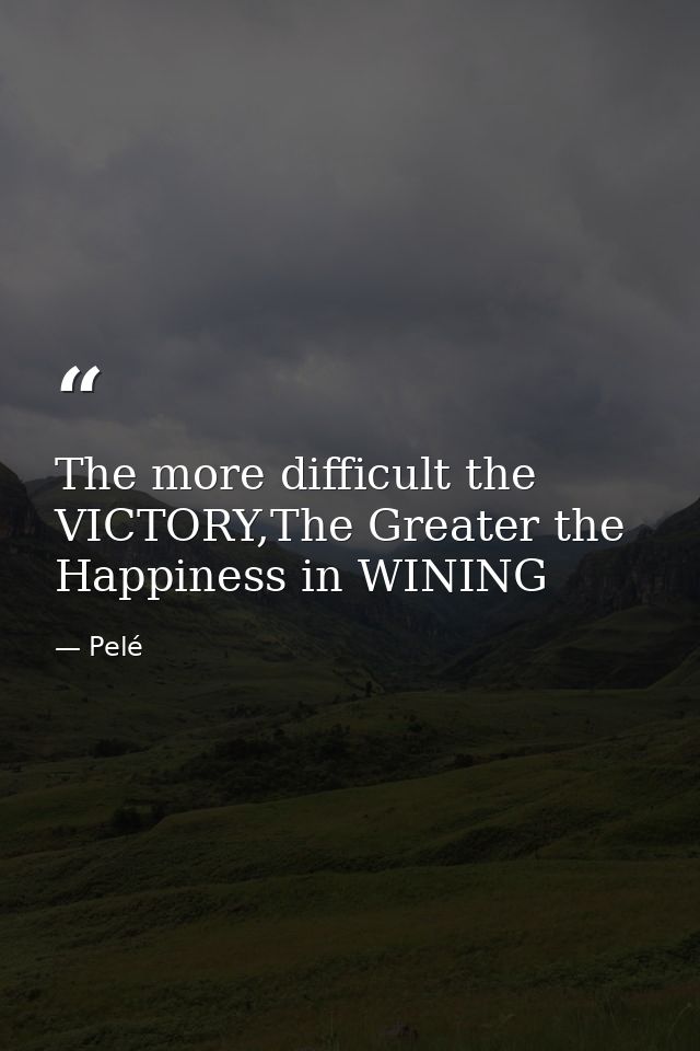 The more difficult the VICTORY,The Greater the Happiness in WINING — Pelé
