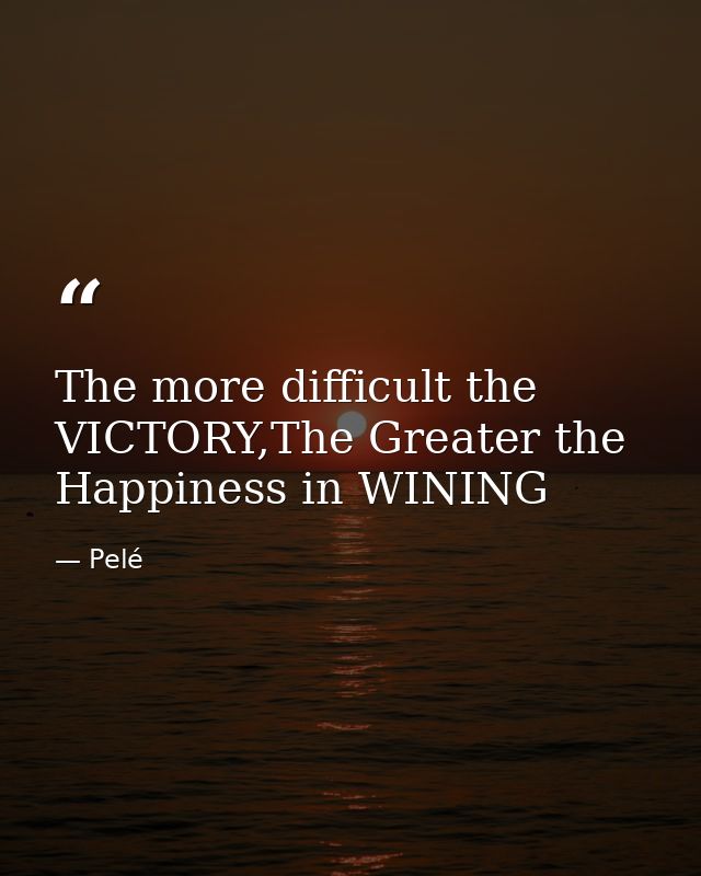 The more difficult the VICTORY,The Greater the Happiness in WINING — Pelé
