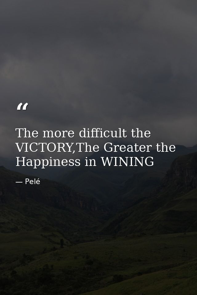 The more difficult the VICTORY,The Greater the Happiness in WINING — Pelé