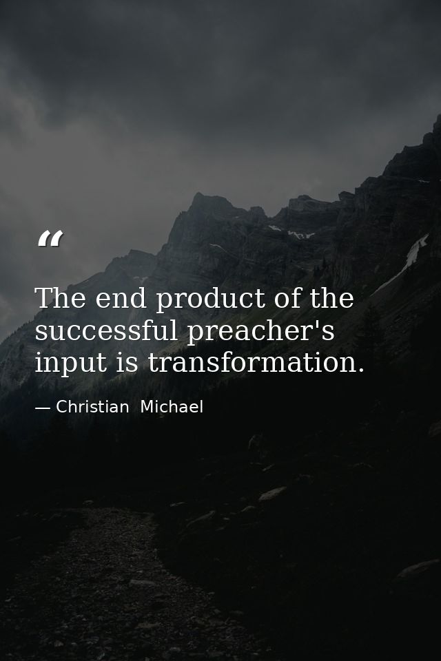The end product of the successful preacher's input is transformation. — Christian  Michael