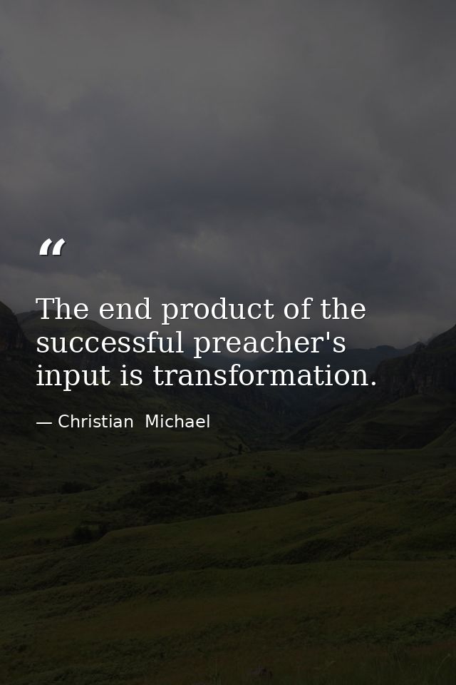 The end product of the successful preacher's input is transformation. — Christian  Michael