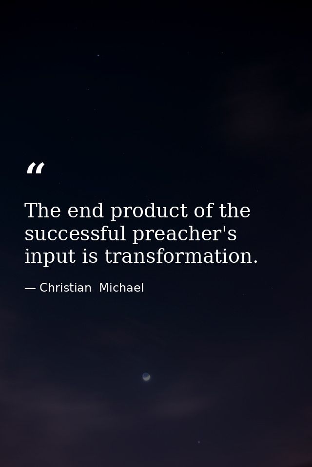 The end product of the successful preacher's input is transformation. — Christian  Michael