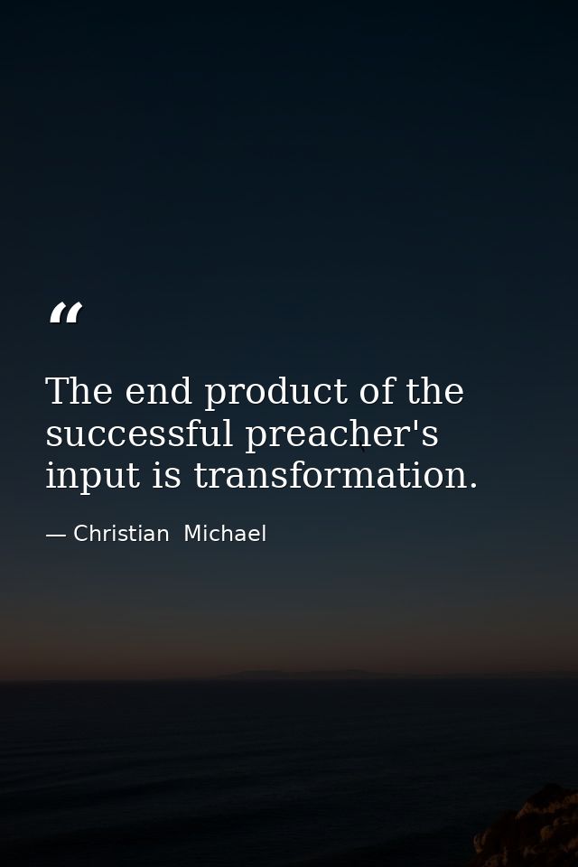 The end product of the successful preacher's input is transformation. — Christian  Michael
