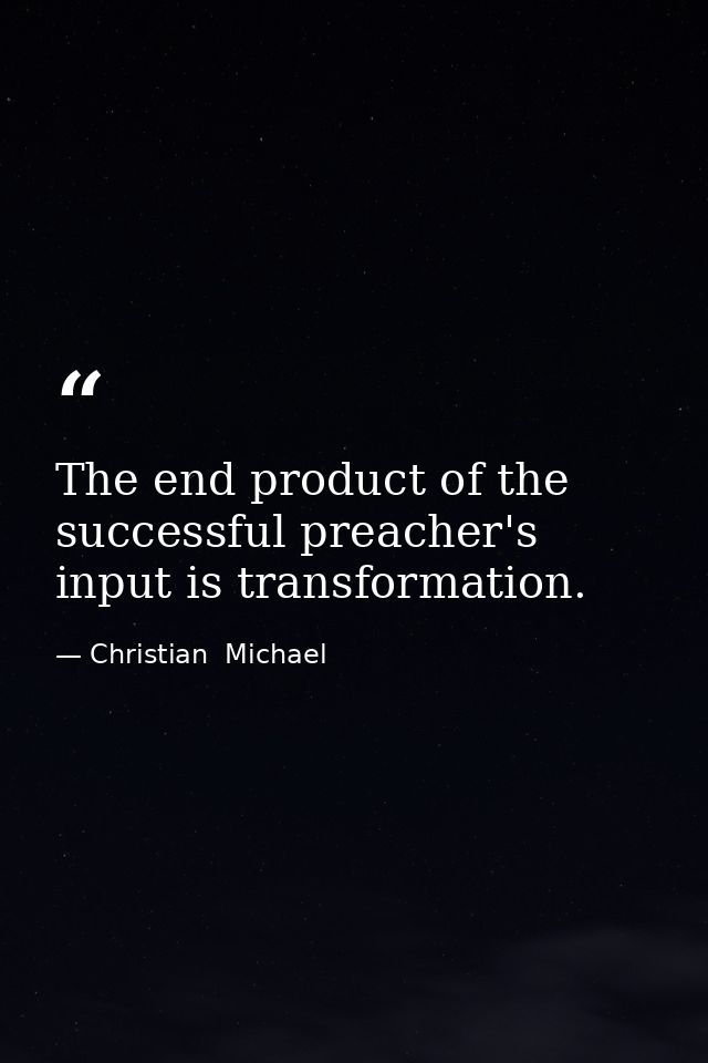 The end product of the successful preacher's input is transformation. — Christian  Michael
