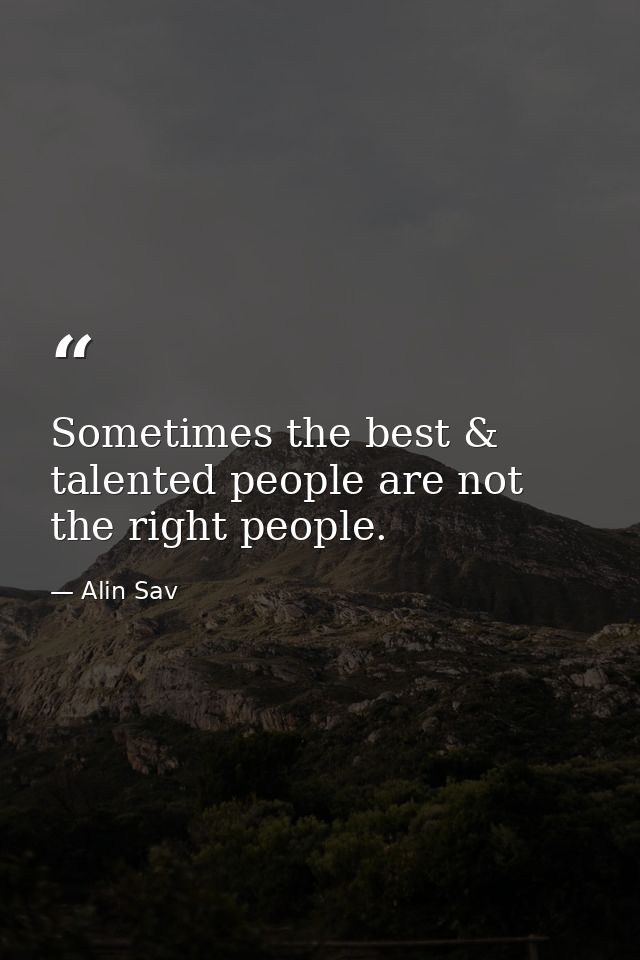 Sometimes the best & talented people are not the right people. — Alin Sav