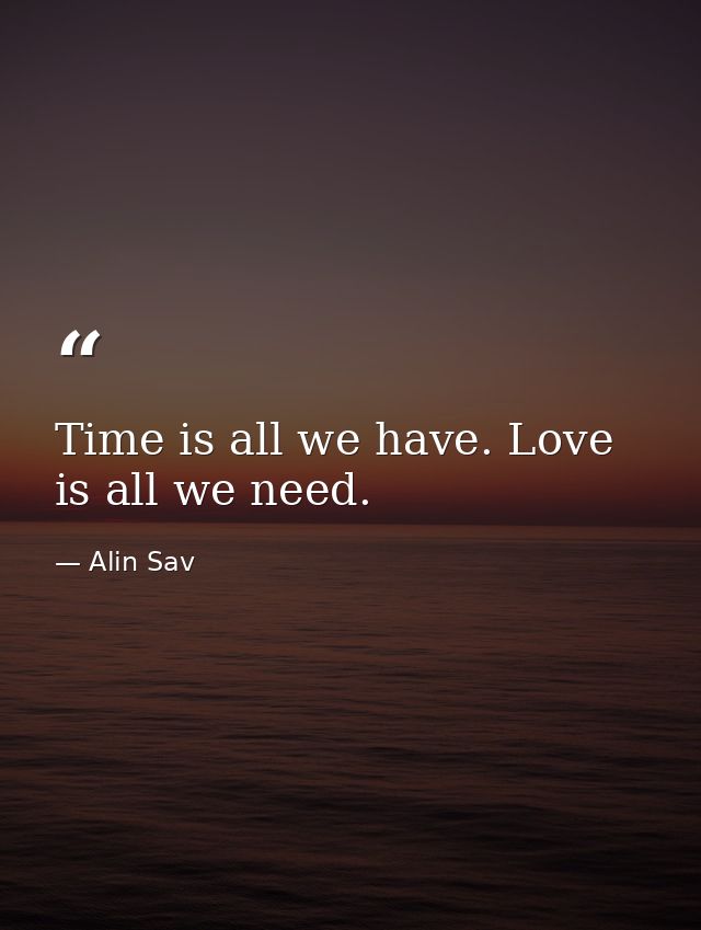 Time is all we have. Love is all we need. — Alin Sav