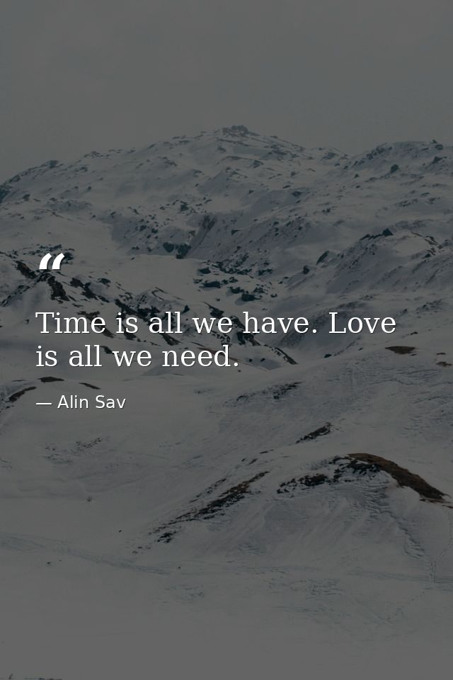 Time is all we have. Love is all we need. — Alin Sav