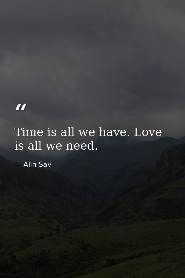 Time is all we have. Love is all we need. — Alin Sav