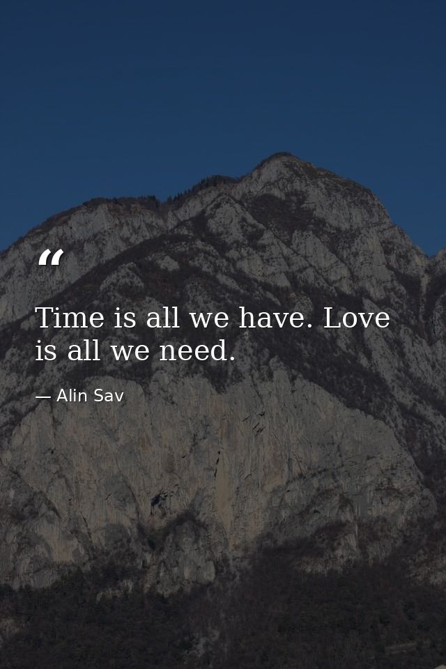 Time is all we have. Love is all we need. — Alin Sav