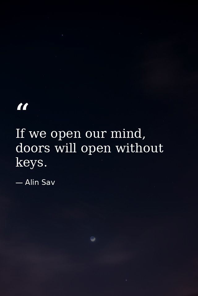If we open our mind, doors will open without keys. — Alin Sav