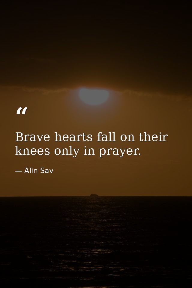 Brave hearts fall on their knees only in prayer. — Alin Sav